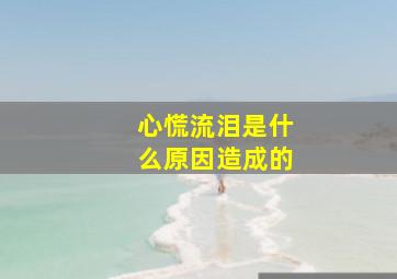 心慌流泪是什么原因造成的