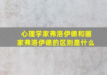 心理学家弗洛伊德和画家弗洛伊德的区别是什么