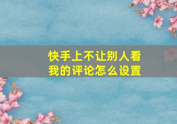 快手上不让别人看我的评论怎么设置