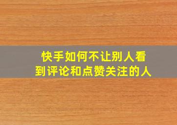 快手如何不让别人看到评论和点赞关注的人