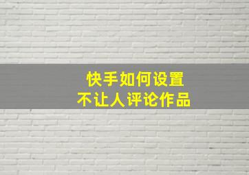 快手如何设置不让人评论作品