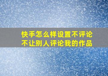 快手怎么样设置不评论不让别人评论我的作品