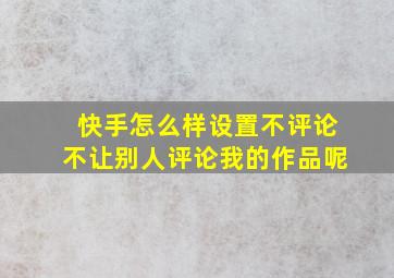 快手怎么样设置不评论不让别人评论我的作品呢