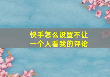 快手怎么设置不让一个人看我的评论