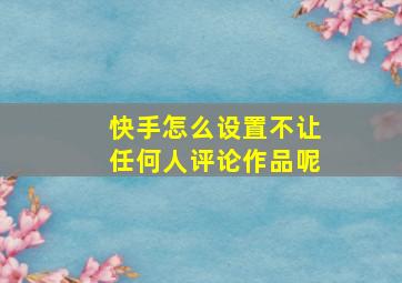 快手怎么设置不让任何人评论作品呢