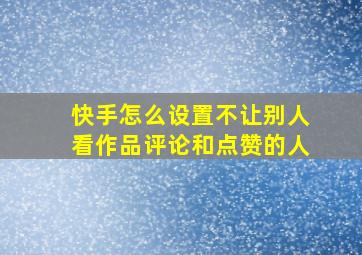 快手怎么设置不让别人看作品评论和点赞的人