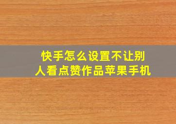 快手怎么设置不让别人看点赞作品苹果手机