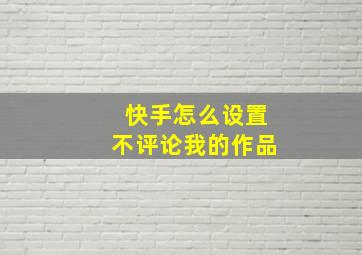 快手怎么设置不评论我的作品