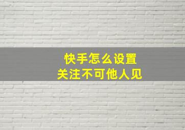 快手怎么设置关注不可他人见