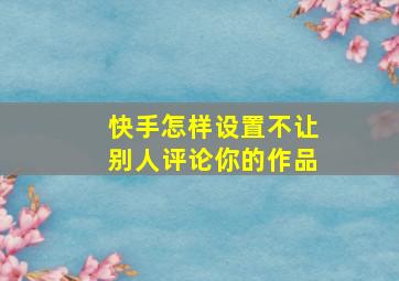 快手怎样设置不让别人评论你的作品