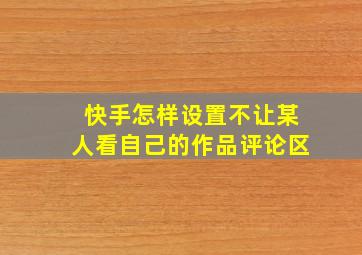 快手怎样设置不让某人看自己的作品评论区