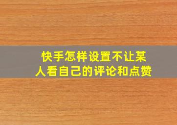 快手怎样设置不让某人看自己的评论和点赞