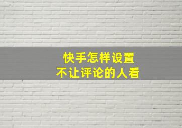 快手怎样设置不让评论的人看