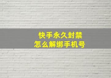 快手永久封禁怎么解绑手机号