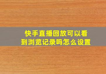 快手直播回放可以看到浏览记录吗怎么设置