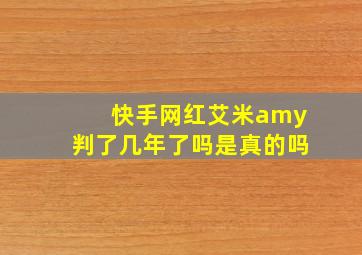 快手网红艾米amy判了几年了吗是真的吗