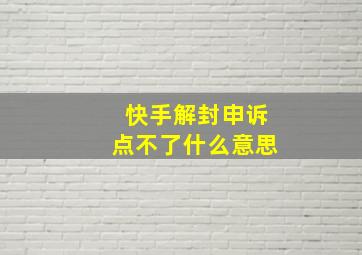 快手解封申诉点不了什么意思