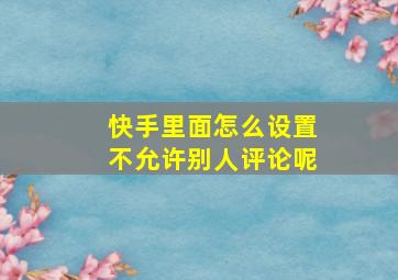 快手里面怎么设置不允许别人评论呢