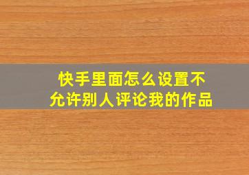 快手里面怎么设置不允许别人评论我的作品