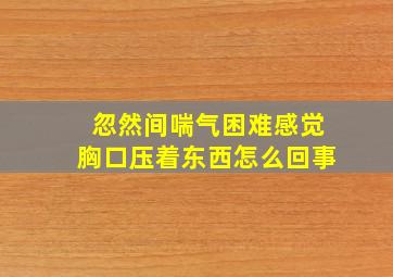 忽然间喘气困难感觉胸口压着东西怎么回事