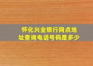 怀化兴业银行网点地址查询电话号码是多少