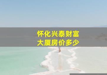 怀化兴泰财富大厦房价多少