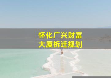 怀化广兴财富大厦拆迁规划