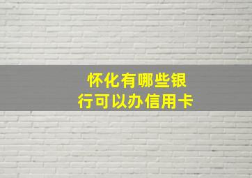 怀化有哪些银行可以办信用卡