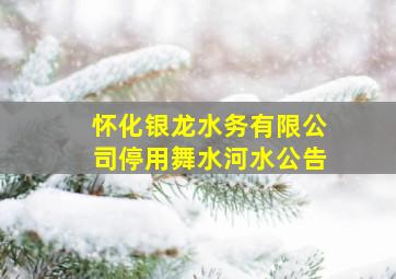 怀化银龙水务有限公司停用舞水河水公告