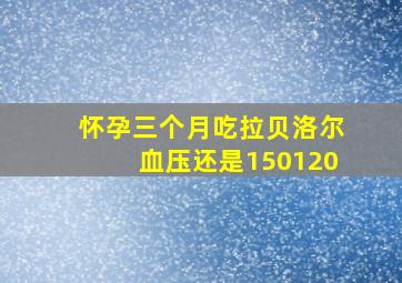 怀孕三个月吃拉贝洛尔血压还是150120