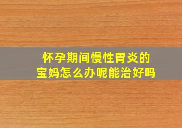 怀孕期间慢性胃炎的宝妈怎么办呢能治好吗