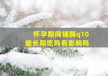 怀孕期间辅酶q10能长期吃吗有影响吗