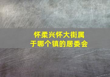 怀柔兴怀大街属于哪个镇的居委会