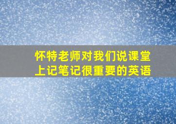 怀特老师对我们说课堂上记笔记很重要的英语