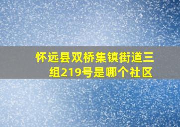 怀远县双桥集镇街道三组219号是哪个社区