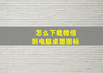 怎么下载微信到电脑桌面图标