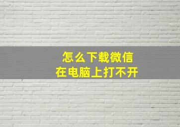 怎么下载微信在电脑上打不开