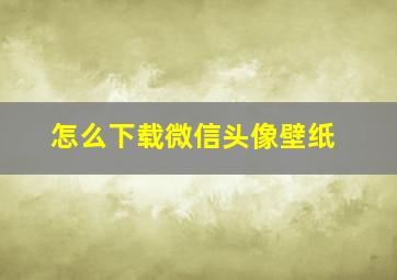 怎么下载微信头像壁纸