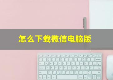 怎么下载微信电脑版