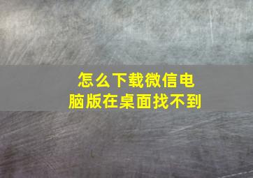 怎么下载微信电脑版在桌面找不到