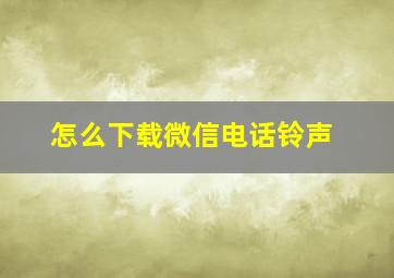 怎么下载微信电话铃声