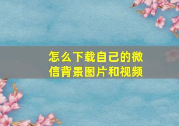 怎么下载自己的微信背景图片和视频