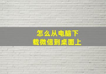 怎么从电脑下载微信到桌面上