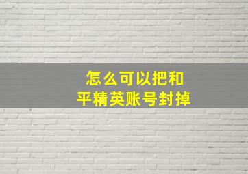 怎么可以把和平精英账号封掉