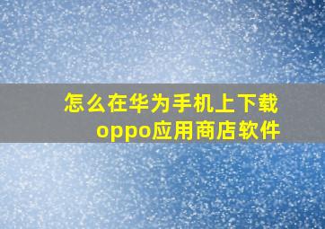 怎么在华为手机上下载oppo应用商店软件