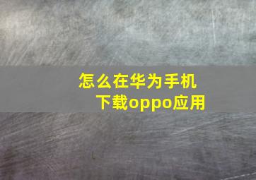 怎么在华为手机下载oppo应用