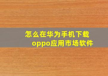 怎么在华为手机下载oppo应用市场软件