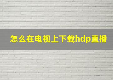 怎么在电视上下载hdp直播