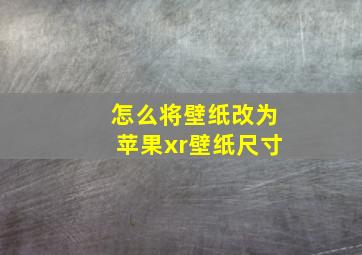 怎么将壁纸改为苹果xr壁纸尺寸