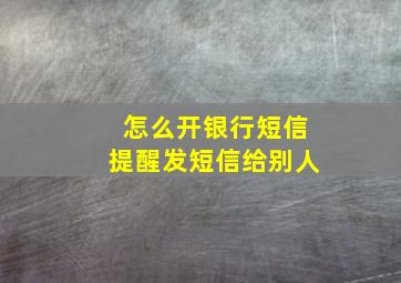 怎么开银行短信提醒发短信给别人